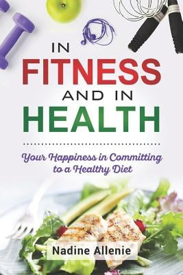 In Fitness and In Health: Your Happiness in Committing to a Healthy Diet by Allenie, Nadine