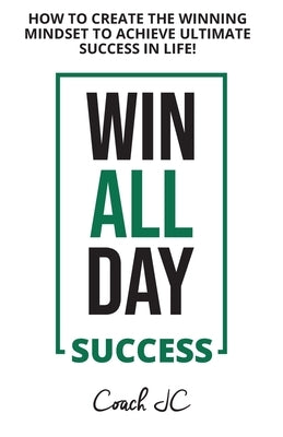 Win All Day Success: Win All Day Success - How to Create the Winning Mindset to Achieve Ultimate Success in Life by Conneely, Jonathan