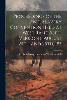 Proceedings of the Anti-slavery Convention Held at West Randolph, Vermont, August 24th and 25th, 185 by Randolph, Vt Anti-Slavery Convention