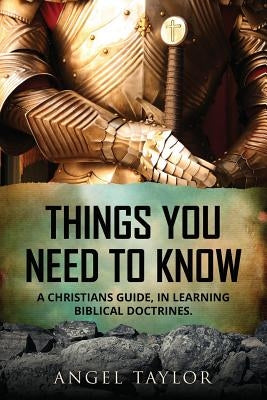 Things You Need to Know: A Christians guide, in learning biblical doctrines. by Taylor, Angel