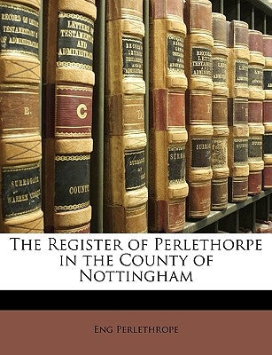 The Register of Perlethorpe in the County of Nottingham by Perlethrope, Eng