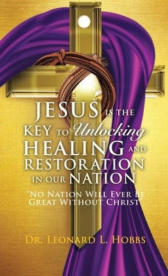 Jesus Is the Key to Unlocking Healing and Restoration in Our Nation: No Nation Will Ever Be Great Without Christ by Hobbs, Leonard L.