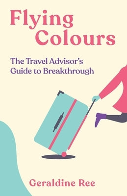 Flying Colours: The Travel Advisor's Guide to Breakthrough by Ree, Geraldine