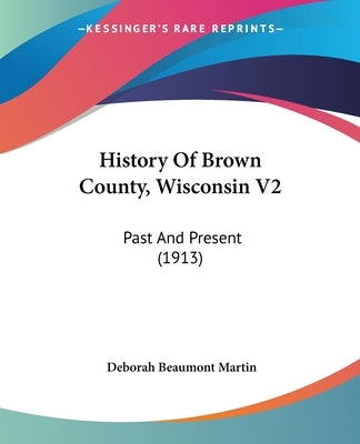 History Of Brown County, Wisconsin V2: Past And Present (1913) by Martin, Deborah Beaumont