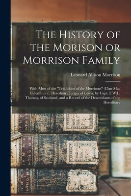 The History of the Morison or Morrison Family [electronic Resource]: With Most of the Traditions of the Morrisons (clan Mac Gillemhuire), Hereditary J by Morrison, Leonard Allison