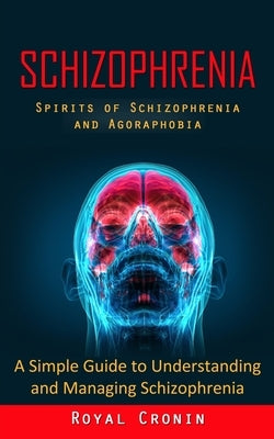 Schizophrenia: Spirits of Schizophrenia and Agoraphobia (A Simple Guide to Understanding and Managing Schizophrenia) by Cronin, Royal