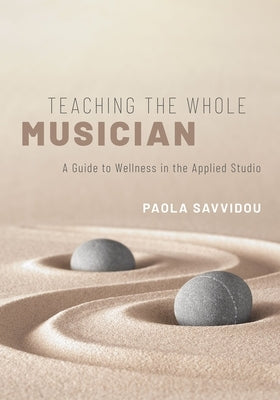 Teaching the Whole Musician: A Guide to Wellness in the Applied Studio by Savvidou, Paola