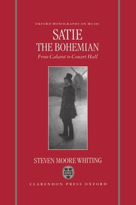 Satie the Bohemian: From Cabaret to Concert Hall by Whiting, Steven Moore