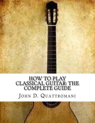 How To Play Classical Guitar: The Complete Guide by Quattromani, John D.