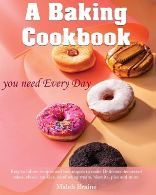 A baking cookbook you need Every Day: Easy-to-follow recipes and techniques to make Delicious decorated cakes, classic cookies, comforting treats, bis by Braine, Maleb