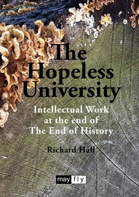 The Hopeless University: Intellectual Work at the end of The End of History by Hall, Richard