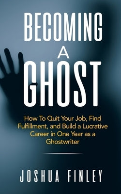 Becoming A Ghost: How To Quit Your Job, Find Fulfillment, and Build a Lucrative Career in One Year as a Ghostwriter by Finley, Joshua