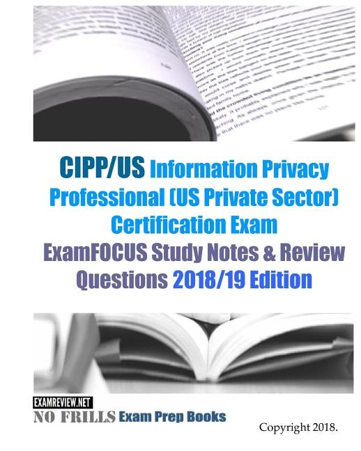 CIPP/US Information Privacy Professional (US Private Sector) Certification Exam ExamFOCUS Study Notes & Review Questions 2018/19 Edition by Examreview