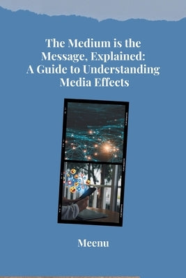 The Medium is the Message, Explained: A Guide to Understanding Media Effects by Meenu