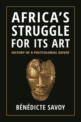 Africa's Struggle for Its Art: History of a Postcolonial Defeat by Savoy, Bénédicte