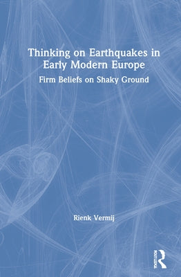 Thinking on Earthquakes in Early Modern Europe: Firm Beliefs on Shaky Ground by Vermij, Rienk