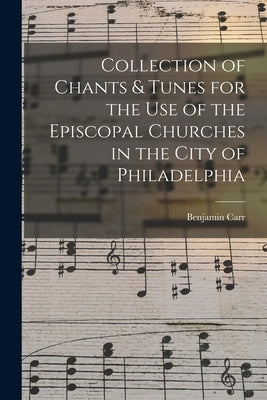 Collection of Chants & Tunes for the Use of the Episcopal Churches in the City of Philadelphia by Carr, Benjamin 1769-1831