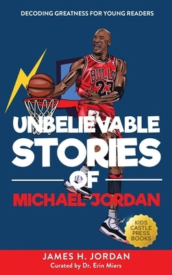 Unbelievable Stories of Michael Jordan: Decoding Greatness For Young Readers (Awesome Biography Books for Kids Children Ages 9-12) (Unbelievable Stori by Jordan, James H.