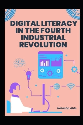 Digital Literacy in the Fourth Industrial Revolution: Navigating the Future with Essential Skills by Able, Natasha