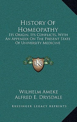 History Of Homeopathy: Its Origin, Its Conflicts, With An Appendix On The Present State Of University Medicine by Ameke, Wilhelm