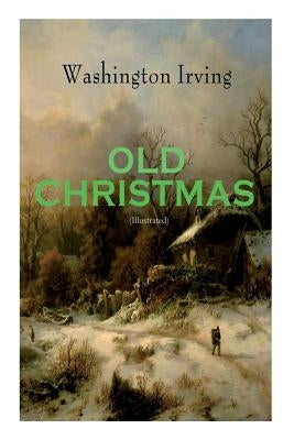 OLD CHRISTMAS (Illustrated): Warm-Hearted Tales of Christmas Festivities & Celebrations by Irving, Washington