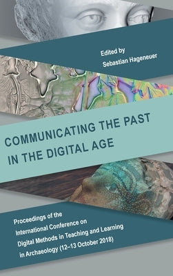 Communicating the Past in the Digital Age: Proceedings of the International Conference on Digital Methods in Teaching and Learning in Archaeology (12- by Hageneuer, Sebastian