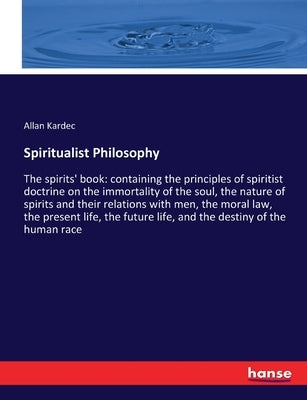 Spiritualist Philosophy: The spirits' book: containing the principles of spiritist doctrine on the immortality of the soul, the nature of spiri by Kardec, Allan