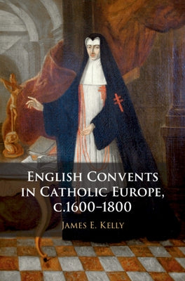 English Convents in Catholic Europe, C.1600-1800 by Kelly, James E.