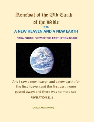 Renewal of the Old Earth of the Bible: A New Heaven and a New Earth by Armstrong, Carl D.