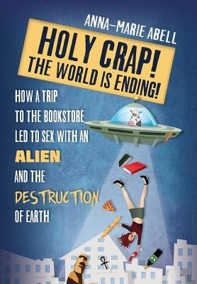 Holy Crap! The World is Ending!: How a Trip to the Bookstore Led to Sex with an Alien and the Destruction of Earth by Abell, Anna-Marie