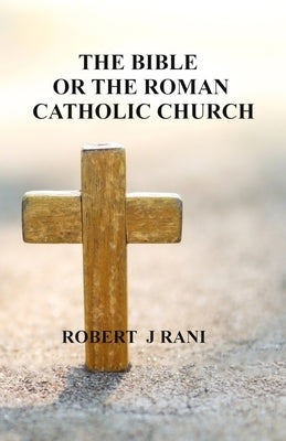 The Bible Or The Roman Catholic Church by Rani, Robert J.