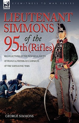 Lieutenant Simmons of the 95th (Rifles): Recollections of the Peninsula, South of France & Waterloo Campaigns of the Napoleonic Wars by Simmons, George