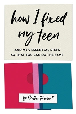 How I Fixed My Teen- And My 9 Essentials Steps So That You Can Do The Same by Frazier, Heather