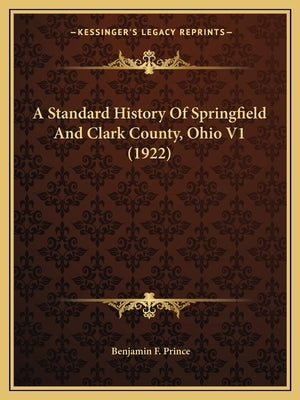 A Standard History Of Springfield And Clark County, Ohio V1 (1922) by Prince, Benjamin F.