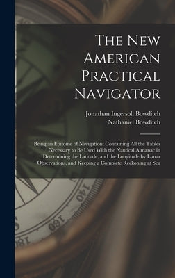 The New American Practical Navigator: Being an Epitome of Navigation; Containing All the Tables Necessary to Be Used With the Nautical Almanac in Dete by Bowditch, Nathaniel