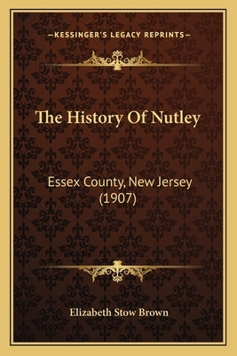 The History Of Nutley: Essex County, New Jersey (1907) by Brown, Elizabeth Stow