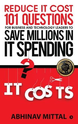 Reduce IT Cost 101 Questions for Business and Technology Leaders to Save Millions in It Spending by Mittal, Abhinav