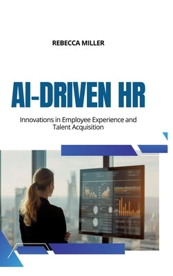 AI-Driven HR: Innovations in Employee Experience and Talent Acquisition by Miller, Rebecca