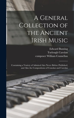 A General Collection of the Ancient Irish Music: Containing a Variety of Admired Airs Never Before Published, and Also the Compositions of Conolan and by Bunting, Edward 1773-1843