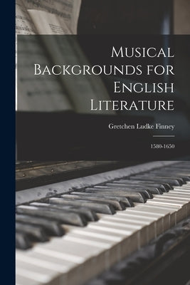 Musical Backgrounds for English Literature: 1580-1650 by Finney, Gretchen Ludke