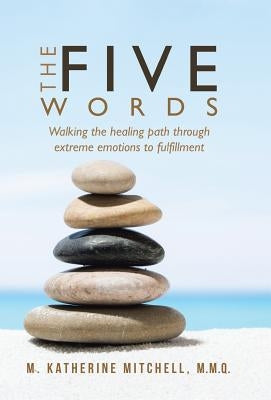 The Five Words: Walking the healing path through extreme emotions to fulfillment by Mitchell M. M. Q., M. Katherine