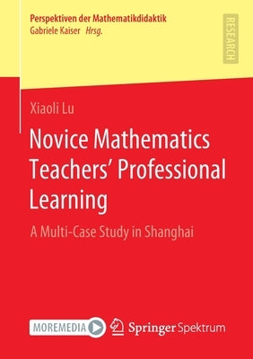 Novice Mathematics Teachers' Professional Learning: A Multi-Case Study in Shanghai by Lu, Xiaoli