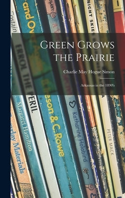 Green Grows the Prairie; Arkansas in the 1890's by Simon, Charlie May Hogue 1897-1977