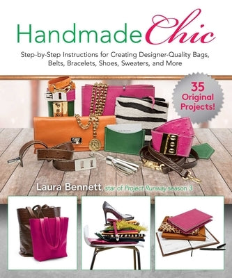 Handmade Chic: Step-By-Step Instructions for Creating Designer-Quality Bags, Belts, Bracelets, Shoes, Sweaters, and More by Bennett, Laura