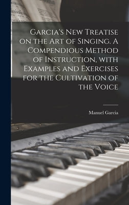 Garcia's New Treatise on the Art of Singing. A Compendious Method of Instruction, With Examples and Exercises for the Cultivation of the Voice by Garcia, Manuel 1805-1906