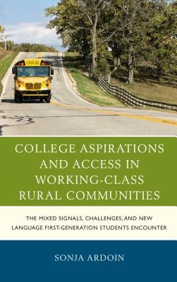 College Aspirations and Access in Working-Class Rural Communities: The Mixed Signals, Challenges, and New Language First-Generation Students Encounter by Ardoin, Sonja