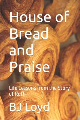 House of Bread and Praise: Life Lessons from the Story of Ruth by Loyd, Bj