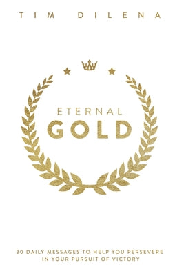 Eternal Gold: 30 Daily Messages to Help You Persevere in Your Pursuit of Victory by Dilena, Tim