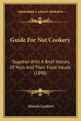 Guide For Nut Cookery: Together With A Brief History Of Nuts And Their Food Values (1898) by Lambert, Almeda