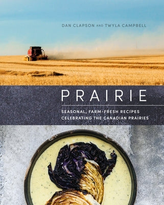 Prairie: Seasonal, Farm-Fresh Recipes Celebrating the Canadian Prairies by Clapson, Dan